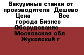 Вакуумные станки от производителя. Дешево › Цена ­ 150 000 - Все города Бизнес » Оборудование   . Московская обл.,Жуковский г.
